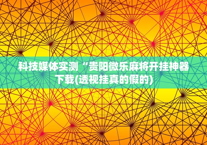 科技媒体实测“贵阳微乐麻将开挂神器下载(透视挂真的假的)