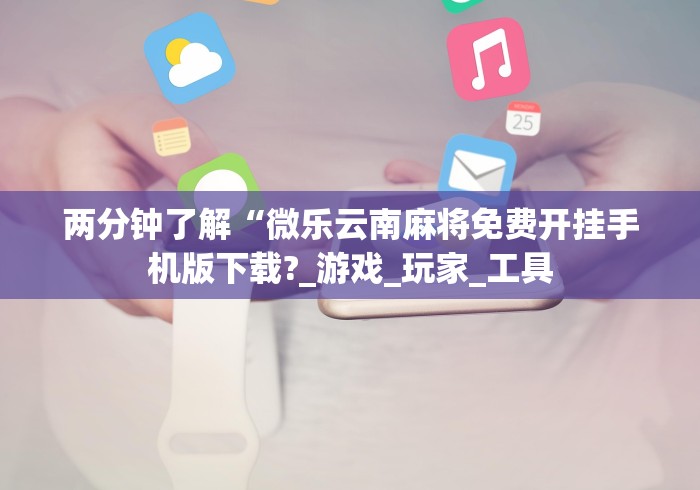 两分钟了解“微乐云南麻将免费开挂手机版下载?_游戏_玩家_工具 两分钟了解“微乐云南麻将免费开挂手机版下载?_游戏_玩家_工具