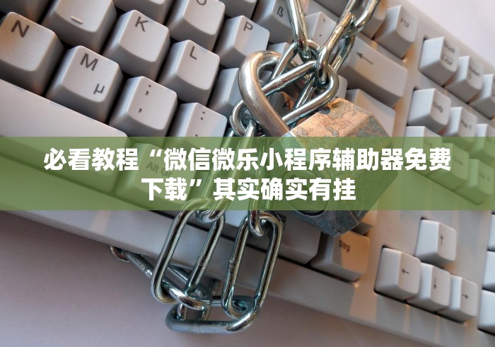 必看教程“微信微乐小程序辅助器免费下载”其实确实有挂