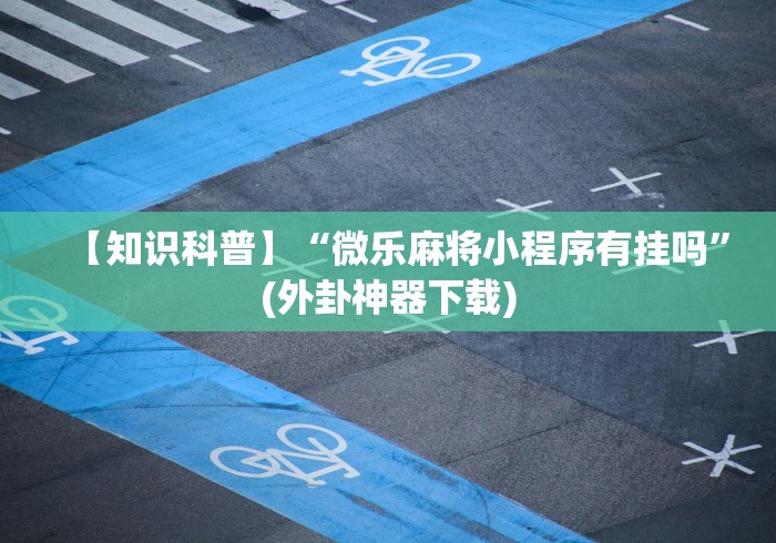 【知识科普】“微乐麻将小程序有挂吗”(外卦神器下载)