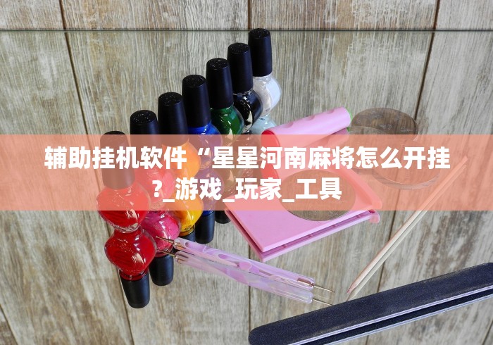 辅助挂机软件“星星河南麻将怎么开挂?_游戏_玩家_工具