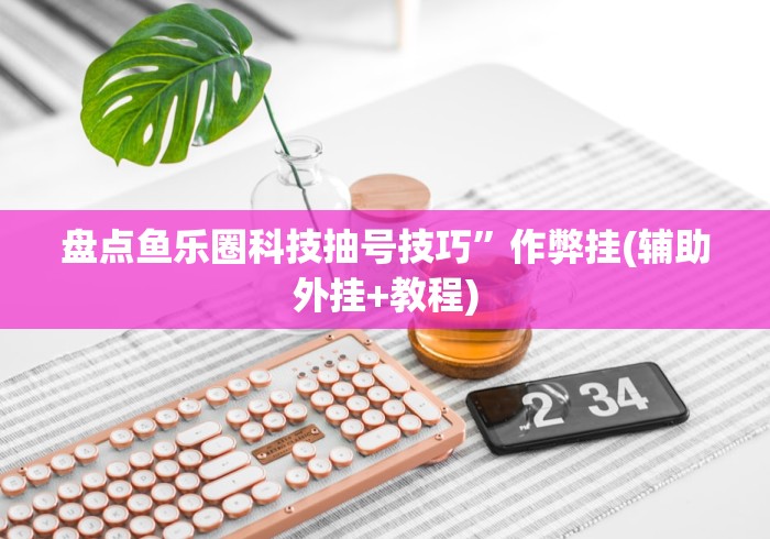 盘点鱼乐圈科技抽号技巧”作弊挂(辅助外挂+教程)