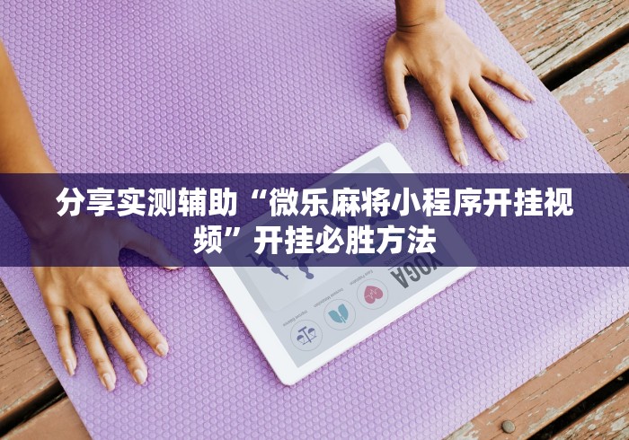 分享实测辅助“微乐麻将小程序开挂视频”开挂必胜方法