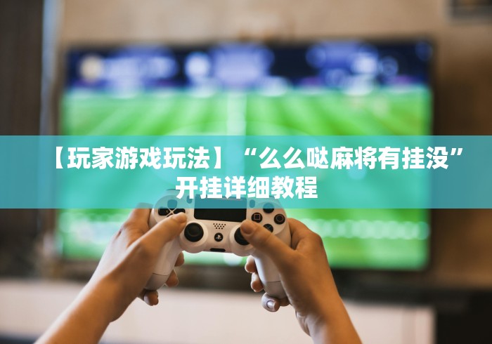 【玩家游戏玩法】“么么哒麻将有挂没”开挂详细教程