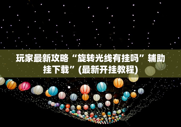 玩家最新攻略“旋转光线有挂吗”辅助挂下载”(最新开挂教程)