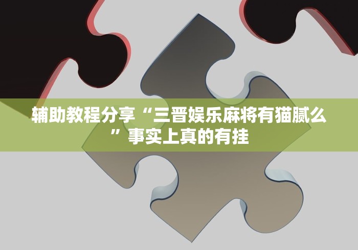 辅助教程分享“三晋娱乐麻将有猫腻么”事实上真的有挂