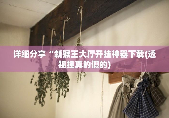 详细分享“新猴王大厅开挂神器下载(透视挂真的假的) 详细分享“新猴王大厅开挂神器下载(透视挂真的假的)