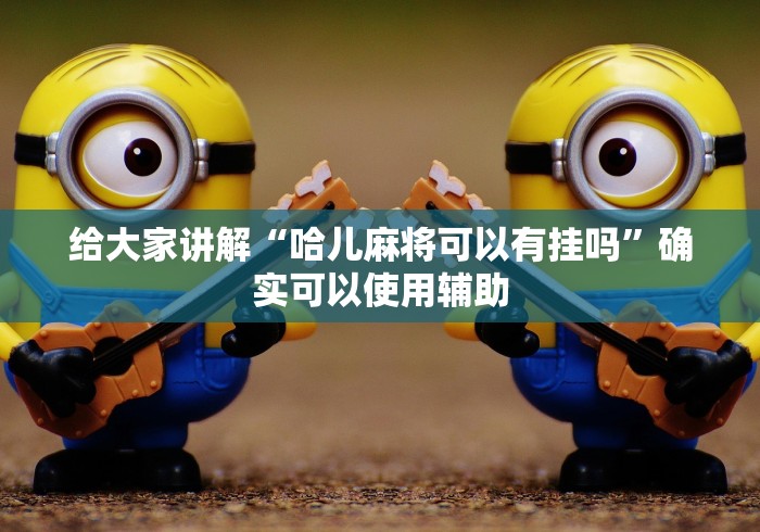 给大家讲解“哈儿麻将可以有挂吗”确实可以使用辅助