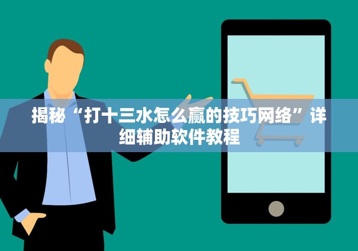 揭秘“打十三水怎么赢的技巧网络”详细辅助软件教程