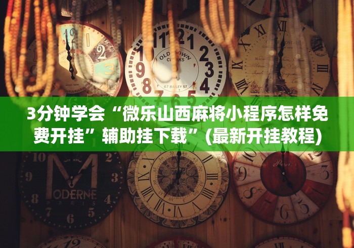 3分钟学会“微乐山西麻将小程序怎样免费开挂	”辅助挂下载”(最新开挂教程)
