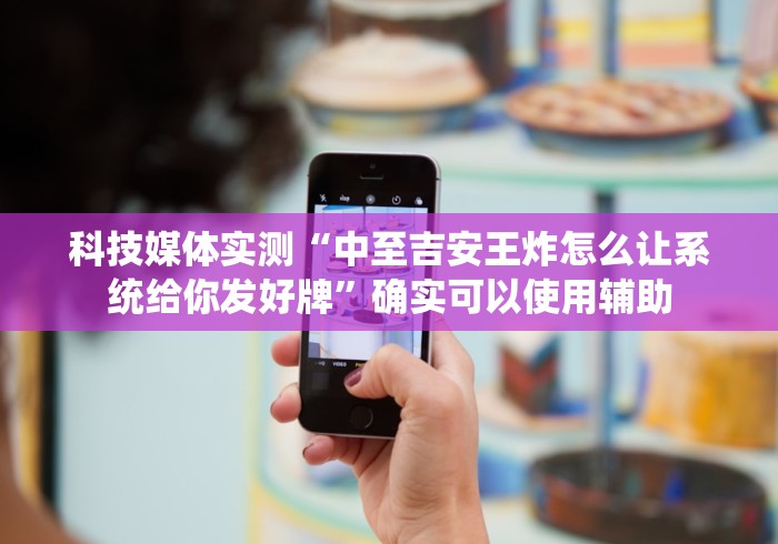 科技媒体实测“中至吉安王炸怎么让系统给你发好牌”确实可以使用辅助