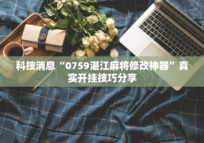 科技消息“0759湛江麻将修改神器”真实开挂技巧分享