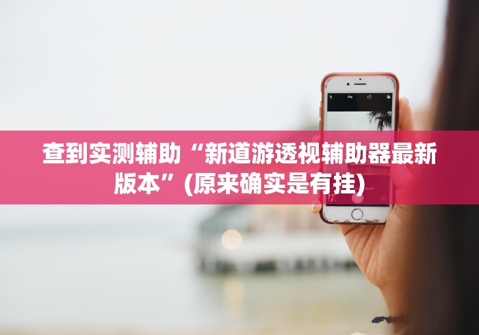 查到实测辅助“新道游透视辅助器最新版本”(原来确实是有挂)