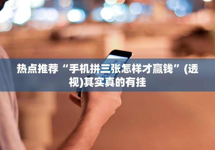 热点推荐“手机拼三张怎样才赢钱”(透视)其实真的有挂