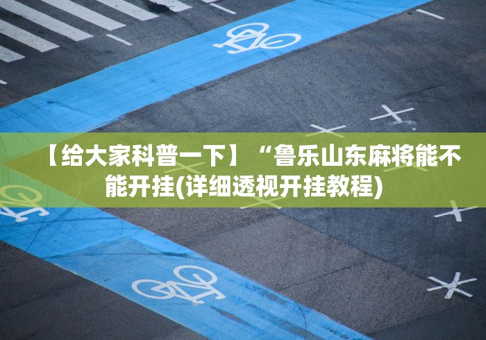 【给大家科普一下】“鲁乐山东麻将能不能开挂(详细透视开挂教程) 【给大家科普一下】“鲁乐山东麻将能不能开挂(详细透视开挂教程)