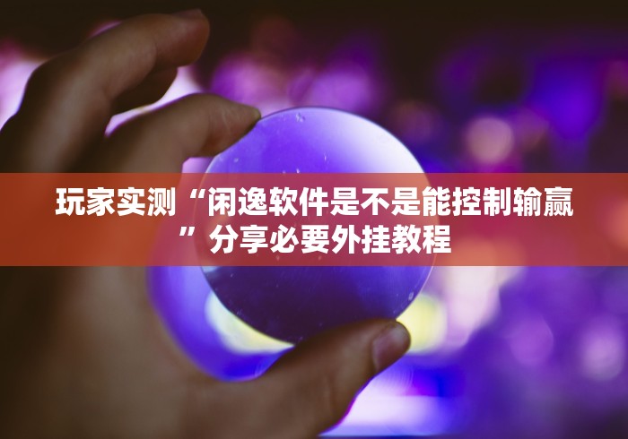 玩家实测“闲逸软件是不是能控制输赢”分享必要外挂教程