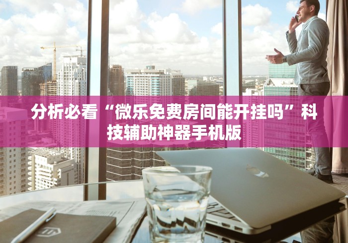 分析必看“微乐免费房间能开挂吗	”科技辅助神器手机版