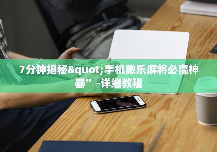 7分钟揭秘"手机微乐麻将必赢神器”-详细教程