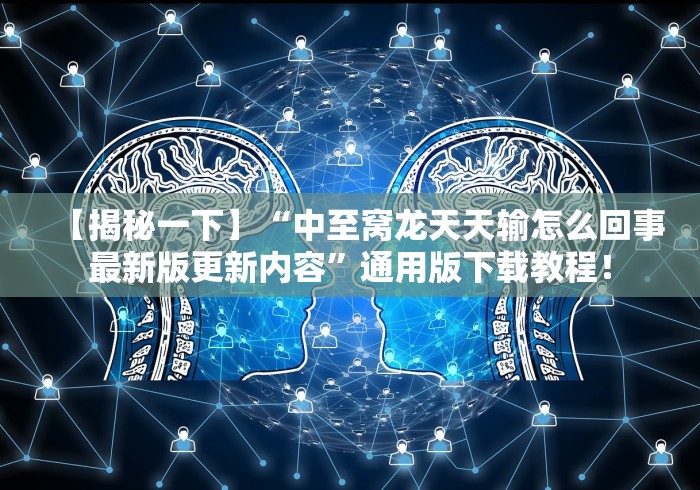 【揭秘一下】“中至窝龙天天输怎么回事最新版更新内容”通用版下载教程！