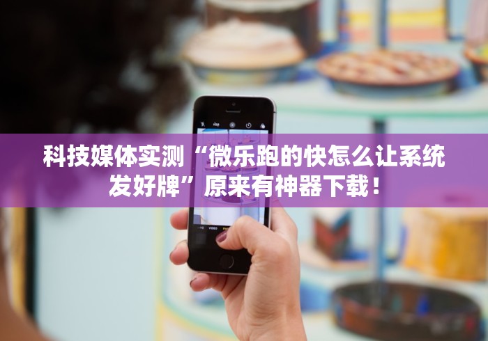 科技媒体实测“微乐跑的快怎么让系统发好牌”原来有神器下载！