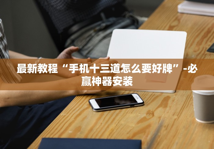 最新教程“手机十三道怎么要好牌”-必赢神器安装